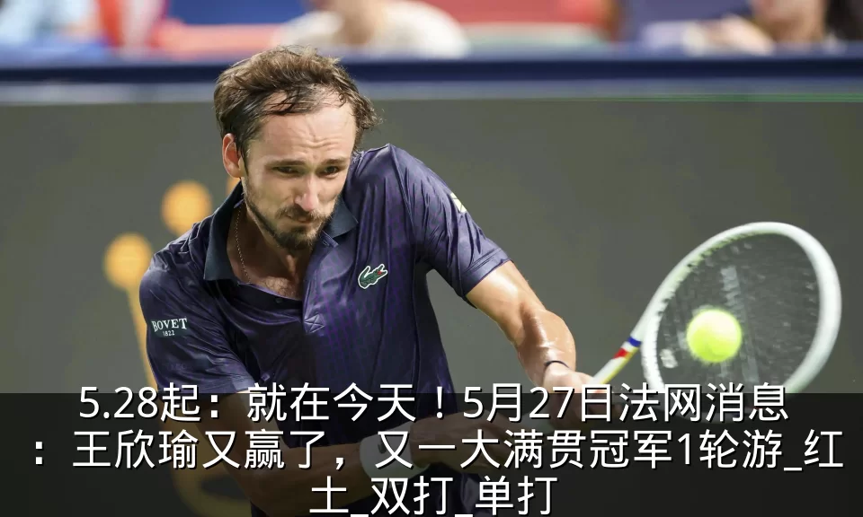 5.28起：就在今天！5月27日法网消息：王欣瑜又赢了，又一大满贯冠军1轮游_红土_双打_单打