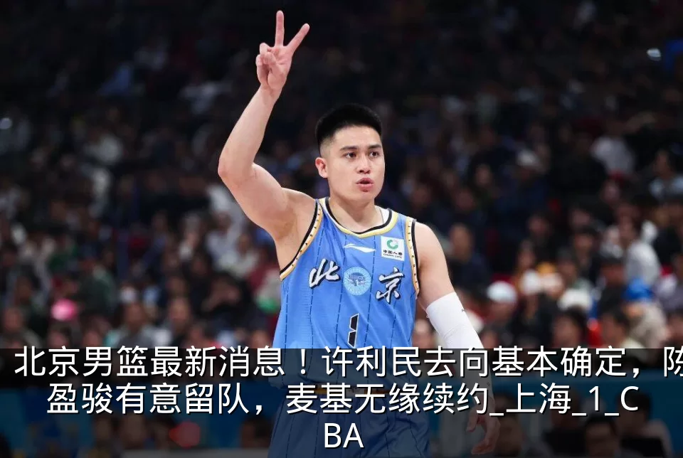 北京男篮最新消息！许利民去向基本确定，陈盈骏有意留队，麦基无缘续约_上海_1_CBA