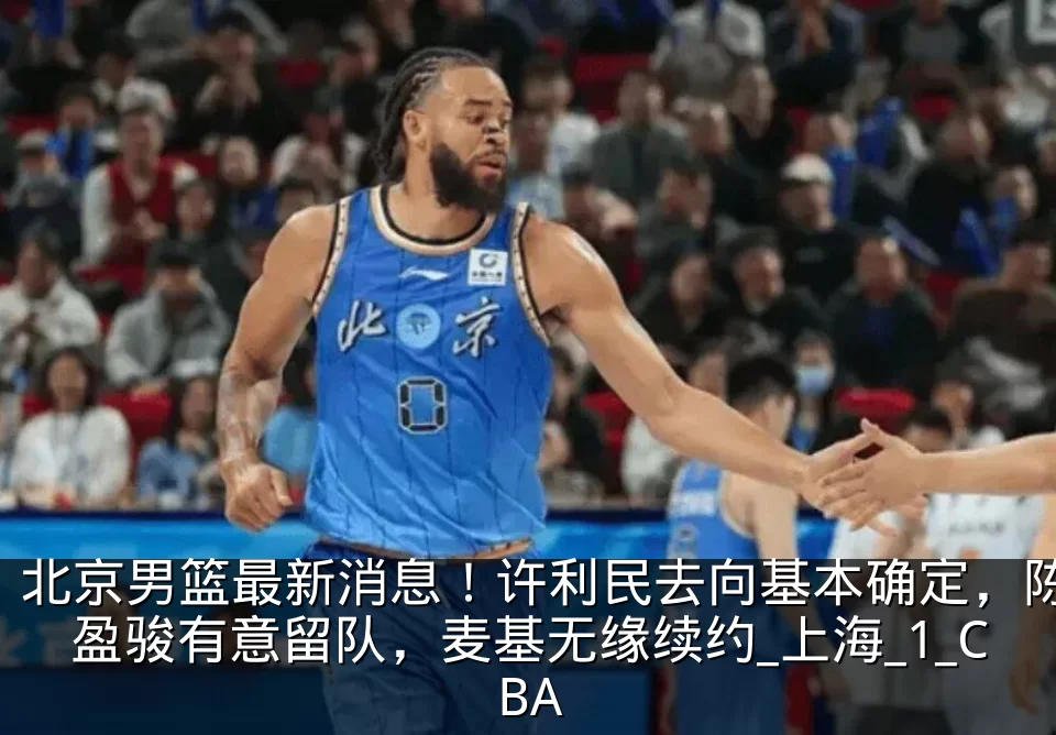 北京男篮最新消息！许利民去向基本确定，陈盈骏有意留队，麦基无缘续约_上海_1_CBA
