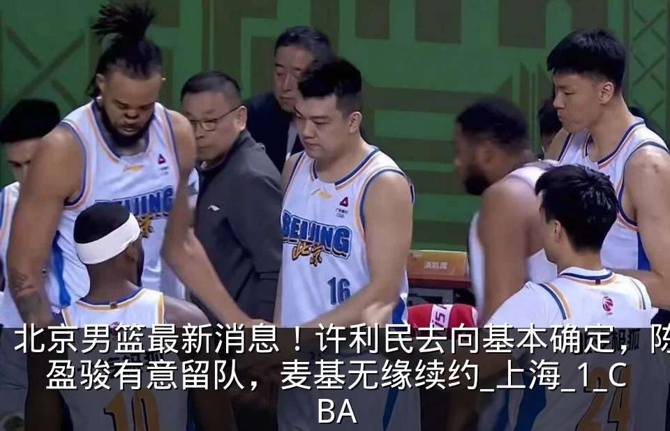 北京男篮最新消息！许利民去向基本确定，陈盈骏有意留队，麦基无缘续约_上海_1_CBA