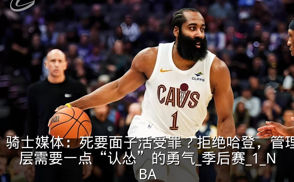 骑士媒体：死要面子活受罪？拒绝哈登，管理层需要一点“认怂”的勇气_季后赛_1_NBA