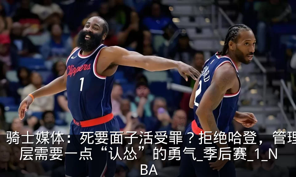 骑士媒体：死要面子活受罪？拒绝哈登，管理层需要一点“认怂”的勇气_季后赛_1_NBA