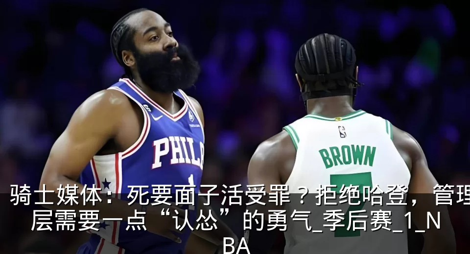骑士媒体：死要面子活受罪？拒绝哈登，管理层需要一点“认怂”的勇气_季后赛_1_NBA