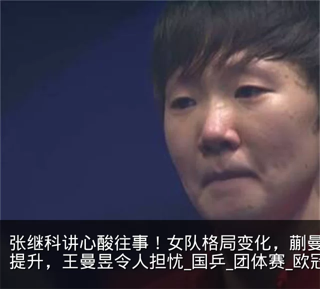 张继科讲心酸往事！女队格局变化，蒯曼地位提升，王曼昱令人担忧_国乒_团体赛_欧冠